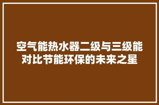空气能热水器二级与三级能对比节能环保的未来之星 旧房改造