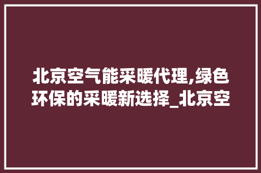 北京空气能采暖代理,绿色环保的采暖新选择_北京空气能采暖代理 北京空气能采暖代理,绿色环保的采暖新选择_北京空气能采暖代理 热水器