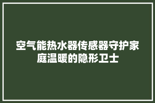 空气能热水器传感器守护家庭温暖的隐形卫士 装修设计