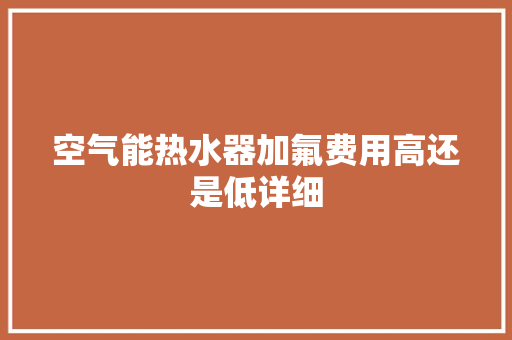 空气能热水器加氟费用高还是低详细 冰箱