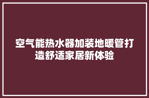 空气能热水器加装地暖管打造舒适家居新体验 清洁保养