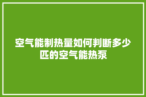 空气能制热量如何判断多少匹的空气能热泵 清洁保养