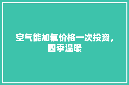 空气能加氟价格一次投资，四季温暖 装修设计