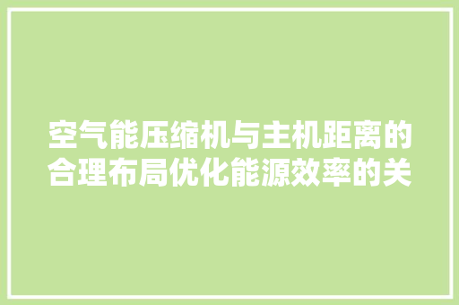 空气能压缩机与主机距离的合理布局优化能源效率的关键 旧房改造 空气能压缩机与主机距离的合理布局优化能源效率的关键 旧房改造