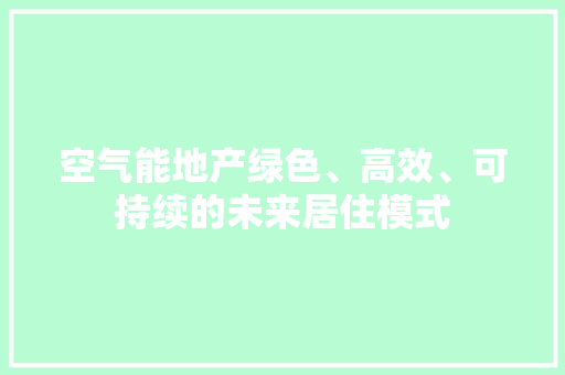 空气能地产绿色、高效、可持续的未来居住模式 旧房改造