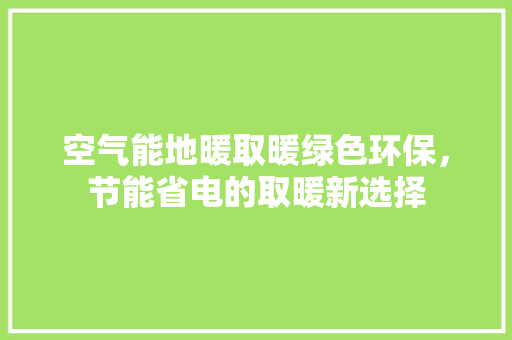 空气能地暖取暖绿色环保，节能省电的取暖新选择 空调