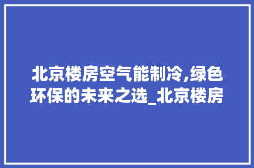 北京楼房空气能制冷,绿色环保的未来之选_北京楼房空气能制冷 北京楼房空气能制冷,绿色环保的未来之选_北京楼房空气能制冷 翻新改色