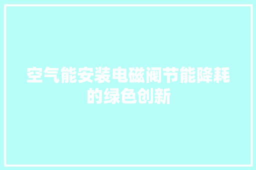 空气能安装电磁阀节能降耗的绿色创新 家电维护