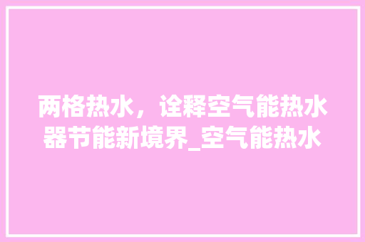 两格热水，诠释空气能热水器节能新境界_空气能热水器热水只有两格 两格热水，诠释空气能热水器节能新境界_空气能热水器热水只有两格 家电维护