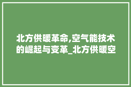 北方供暖革命,空气能技术的崛起与变革_北方供暖空气能 北方供暖革命,空气能技术的崛起与变革_北方供暖空气能 灯具安装