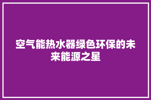 空气能热水器绿色环保的未来能源之星 清洁保养
