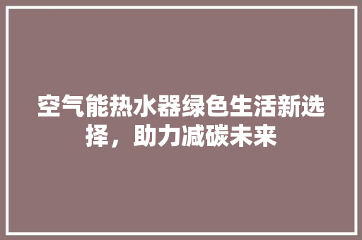 空气能热水器绿色生活新选择，助力减碳未来 家电维护