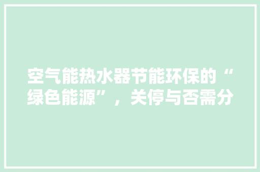 空气能热水器节能环保的“绿色能源”，关停与否需分析利弊 翻新改色