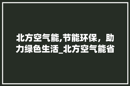 北方空气能,节能环保，助力绿色生活_北方空气能省电吗 北方空气能,节能环保，助力绿色生活_北方空气能省电吗 家居维修
