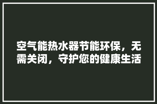 空气能热水器节能环保，无需关闭，守护您的健康生活 家居维修