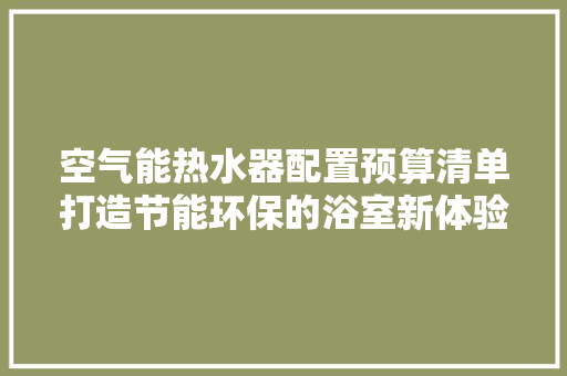 空气能热水器配置预算清单打造节能环保的浴室新体验 家居维修