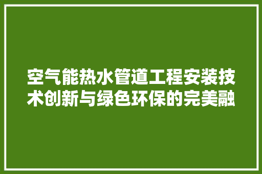 空气能热水管道工程安装技术创新与绿色环保的完美融合 装修设计