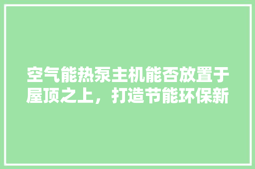 空气能热泵主机能否放置于屋顶之上，打造节能环保新生活 局部翻新