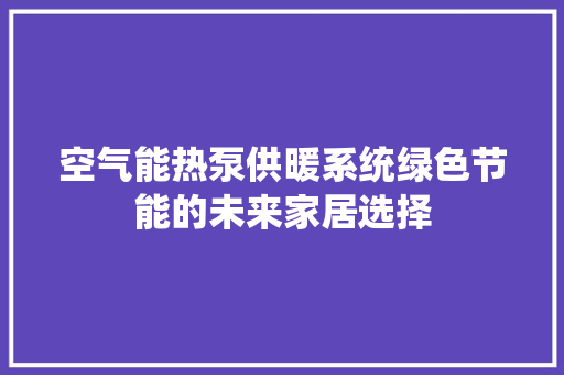 空气能热泵供暖系统绿色节能的未来家居选择 家电维护