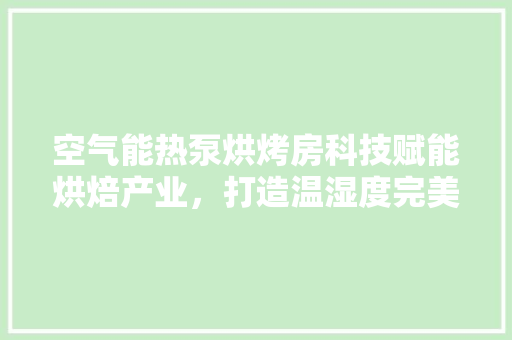空气能热泵烘烤房科技赋能烘焙产业，打造温湿度完美平衡的烘焙环境 洁具维修