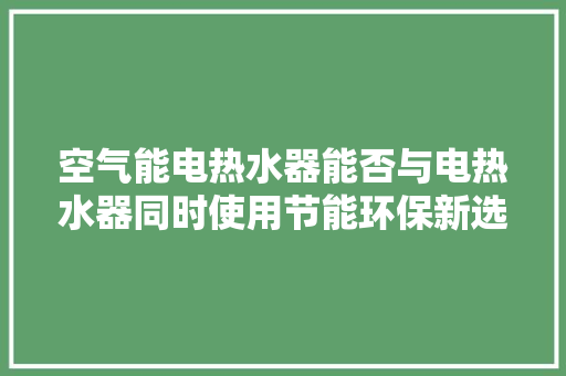 空气能电热水器能否与电热水器同时使用节能环保新选择 局部翻新