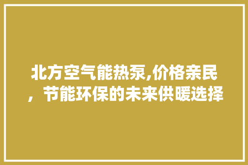 北方空气能热泵,价格亲民，节能环保的未来供暖选择_北方空气能热泵价位 北方空气能热泵,价格亲民，节能环保的未来供暖选择_北方空气能热泵价位 龙头管件
