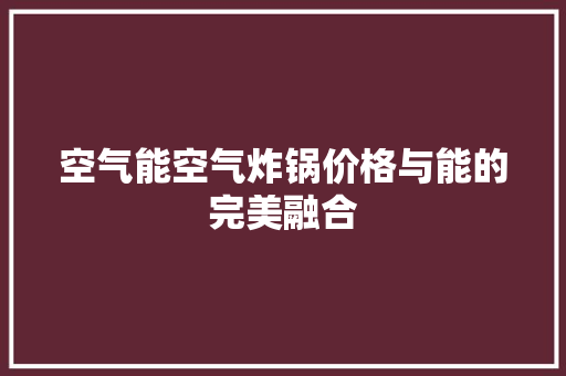 空气能空气炸锅价格与能的完美融合 旧房改造