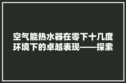 空气能热水器在零下十几度环境下的卓越表现——探索绿色能源的无限可能 灯具安装