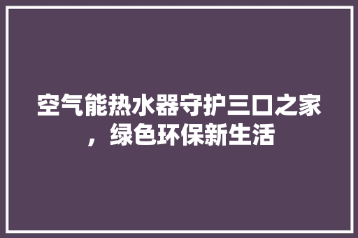 空气能热水器守护三口之家，绿色环保新生活 龙头管件