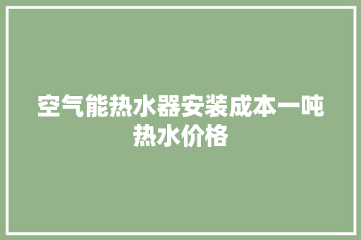 空气能热水器安装成本一吨热水价格 洁具维修