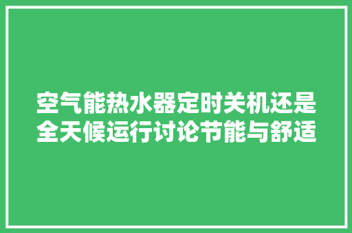 空气能热水器定时关机还是全天候运行讨论节能与舒适的最佳平衡 贴膜