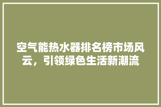 空气能热水器排名榜市场风云，引领绿色生活新潮流 局部翻新