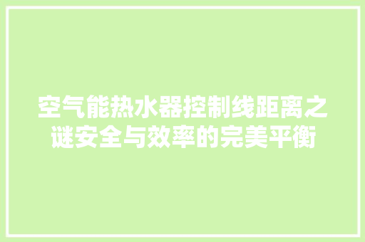 空气能热水器控制线距离之谜安全与效率的完美平衡 清洁保养