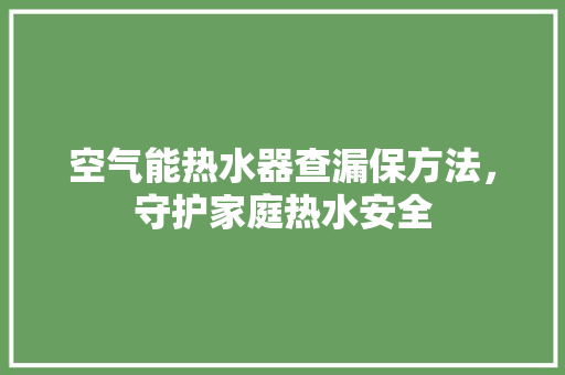 空气能热水器查漏保方法，守护家庭热水安全 旧房改造