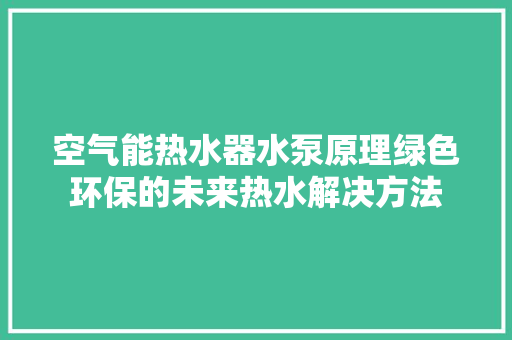 空气能热水器水泵原理绿色环保的未来热水解决方法 热水器