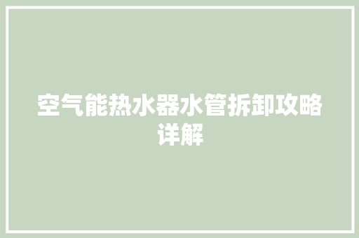 空气能热水器水管拆卸攻略详解 旧房改造