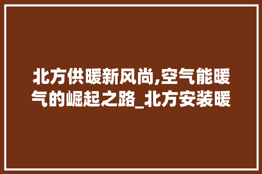 北方供暖新风尚,空气能暖气的崛起之路_北方安装暖气空气能 北方供暖新风尚,空气能暖气的崛起之路_北方安装暖气空气能 冰箱