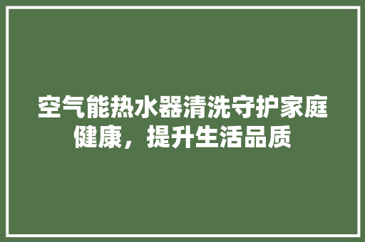 空气能热水器清洗守护家庭健康，提升生活品质 冰箱
