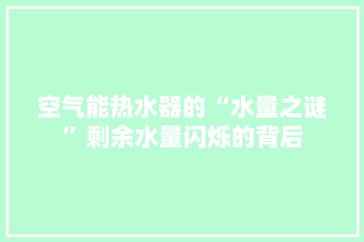空气能热水器的“水量之谜”剩余水量闪烁的背后 贴膜