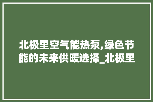 北极里空气能热泵,绿色节能的未来供暖选择_北极里空气能热泵 北极里空气能热泵,绿色节能的未来供暖选择_北极里空气能热泵 热水器