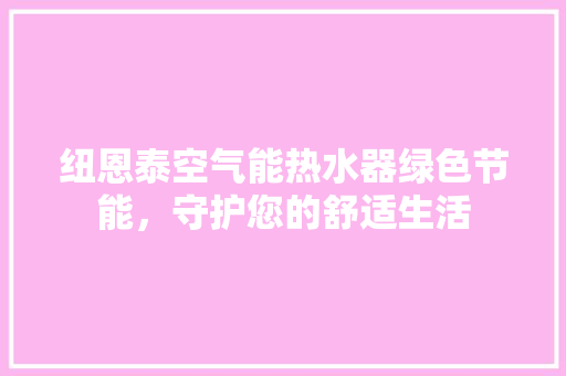 纽恩泰空气能热水器绿色节能，守护您的舒适生活 旧房改造