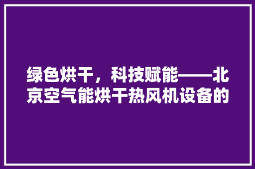 绿色烘干，科技赋能——北京空气能烘干热风机设备的革新之路 龙头管件