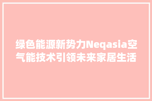 绿色能源新势力Neqasia空气能技术引领未来家居生活 清洁保养