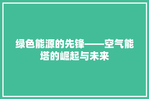 绿色能源的先锋——空气能塔的崛起与未来 翻新改色