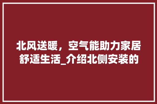 北风送暖，空气能助力家居舒适生活_介绍北侧安装的优势与魅力_空气能安装在北侧 北风送暖，空气能助力家居舒适生活_介绍北侧安装的优势与魅力_空气能安装在北侧 局部翻新