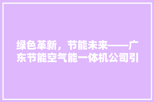 绿色革新，节能未来——广东节能空气能一体机公司引领行业新潮流 龙头管件