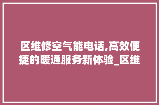 区维修空气能电话,高效便捷的暖通服务新体验_区维修空气能电话 区维修空气能电话,高效便捷的暖通服务新体验_区维修空气能电话 家电维护