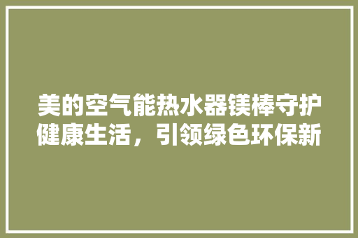 美的空气能热水器镁棒守护健康生活,引领绿色环保新潮流 洁具维修 美的空气能热水器镁棒守护健康生活,引领绿色环保新潮流 洁具维修