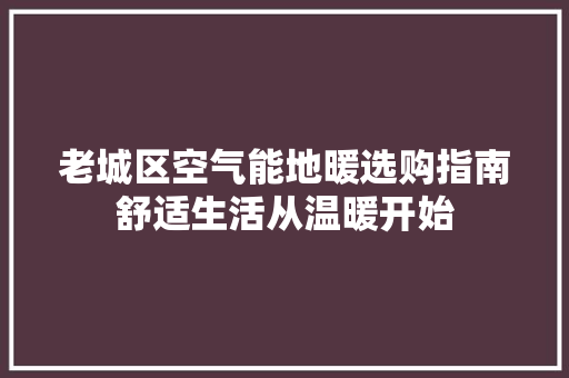 老城区空气能地暖选购指南舒适生活从温暖开始 家具修理
