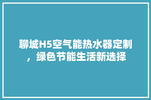 聊城H5空气能热水器定制，绿色节能生活新选择 家电维护